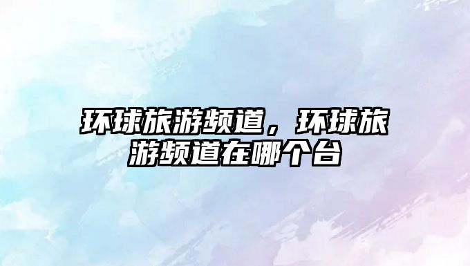 環(huán)球旅游頻道，環(huán)球旅游頻道在哪個(gè)臺(tái)