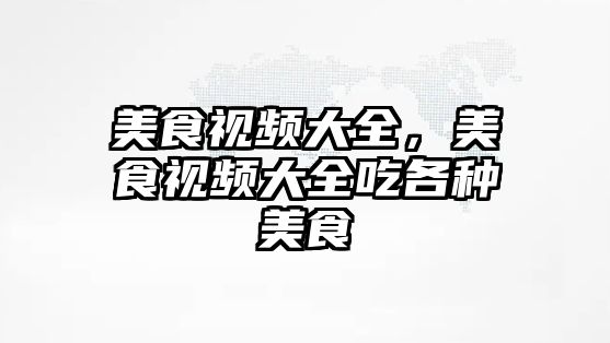 美食視頻大全，美食視頻大全吃各種美食