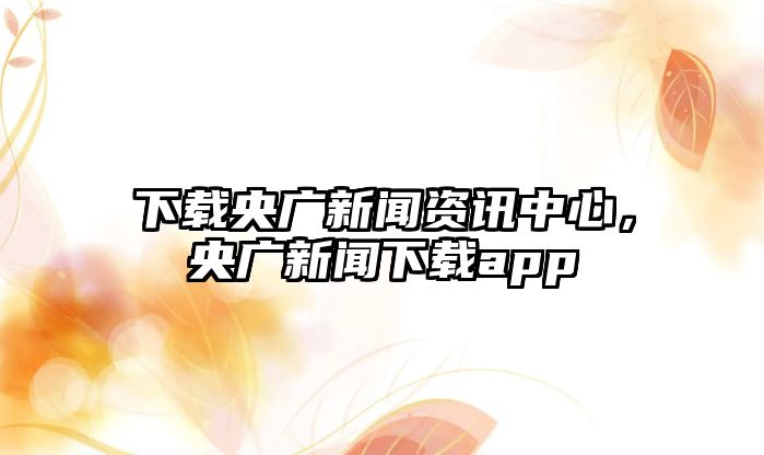 下載央廣新聞資訊中心，央廣新聞下載app