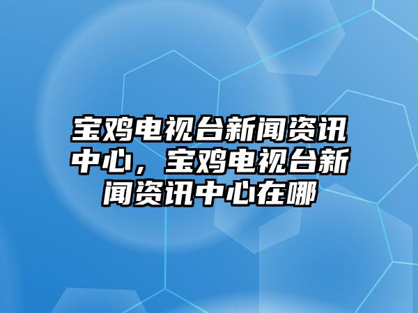 寶雞電視臺新聞資訊中心，寶雞電視臺新聞資訊中心在哪