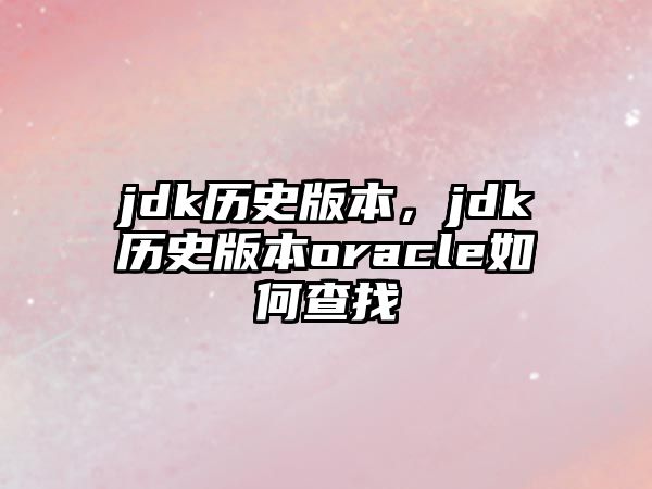 jdk歷史版本，jdk歷史版本oracle如何查找