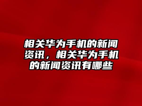 相關(guān)華為手機的新聞資訊，相關(guān)華為手機的新聞資訊有哪些