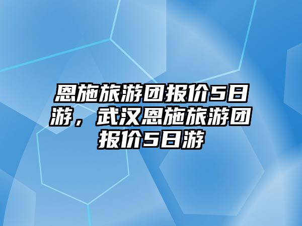 恩施旅游團(tuán)報(bào)價(jià)5日游，武漢恩施旅游團(tuán)報(bào)價(jià)5日游