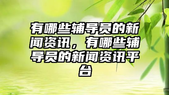 有哪些輔導員的新聞資訊，有哪些輔導員的新聞資訊平臺