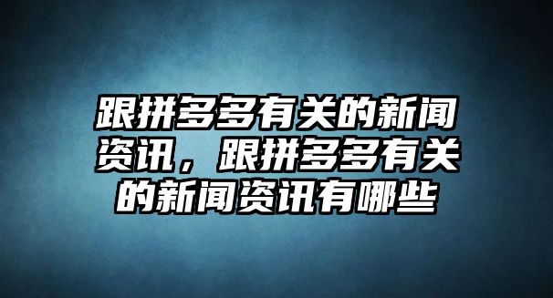 跟拼多多有關的新聞資訊，跟拼多多有關的新聞資訊有哪些