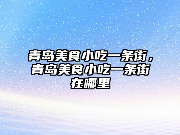 青島美食小吃一條街，青島美食小吃一條街在哪里