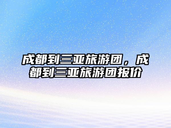 成都到三亞旅游團，成都到三亞旅游團報價
