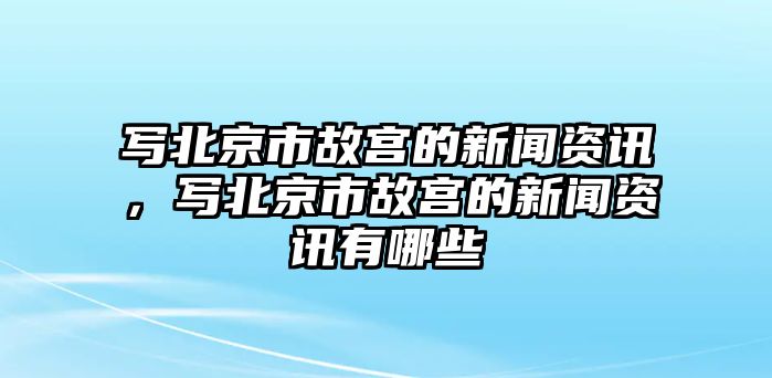 寫北京市故宮的新聞資訊，寫北京市故宮的新聞資訊有哪些