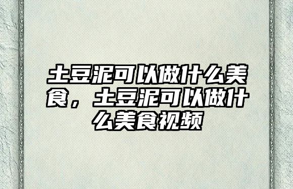 土豆泥可以做什么美食，土豆泥可以做什么美食視頻