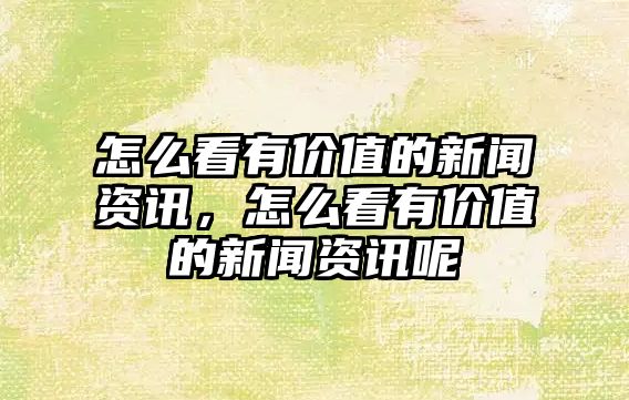 怎么看有價值的新聞資訊，怎么看有價值的新聞資訊呢