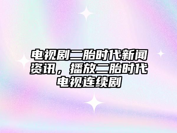 電視劇二胎時代新聞資訊，播放二胎時代電視連續劇