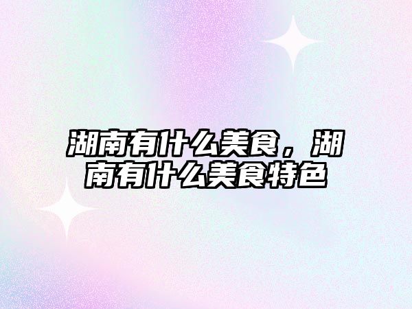 湖南有什么美食，湖南有什么美食特色