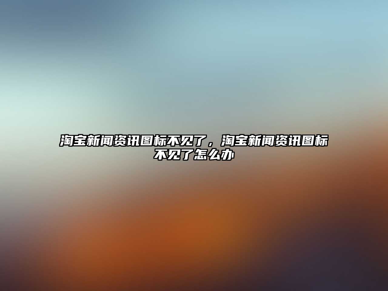 淘寶新聞資訊圖標不見了，淘寶新聞資訊圖標不見了怎么辦