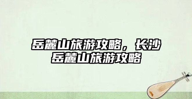 岳麓山旅游攻略，長沙岳麓山旅游攻略