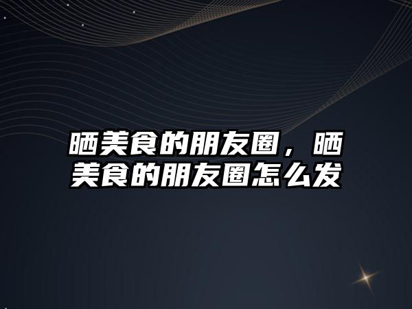 曬美食的朋友圈，曬美食的朋友圈怎么發
