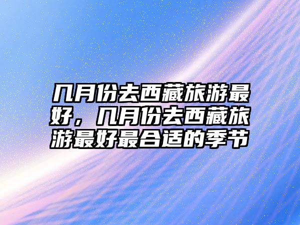 幾月份去西藏旅游最好，幾月份去西藏旅游最好最合適的季節(jié)