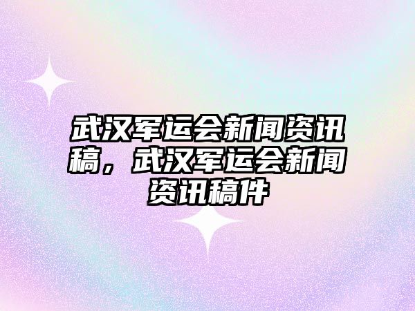 武漢軍運會新聞資訊稿，武漢軍運會新聞資訊稿件