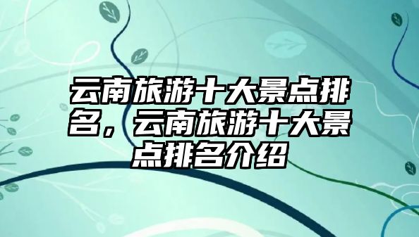 云南旅游十大景點排名，云南旅游十大景點排名介紹