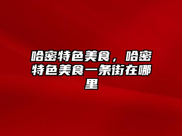 哈密特色美食，哈密特色美食一條街在哪里