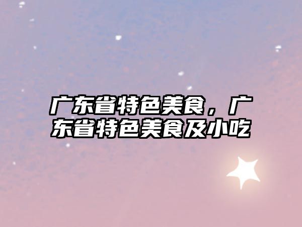 廣東省特色美食，廣東省特色美食及小吃