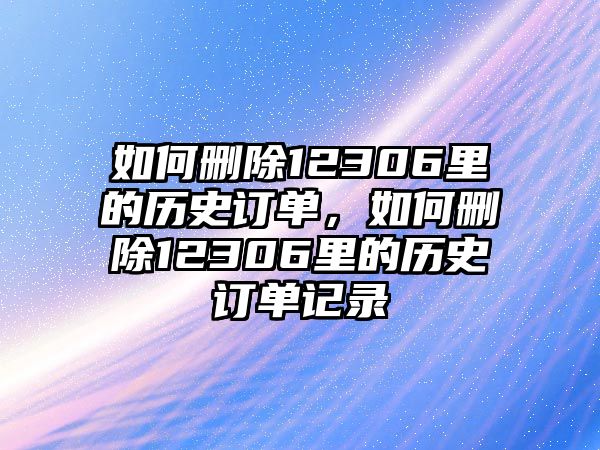 如何刪除12306里的歷史訂單，如何刪除12306里的歷史訂單記錄