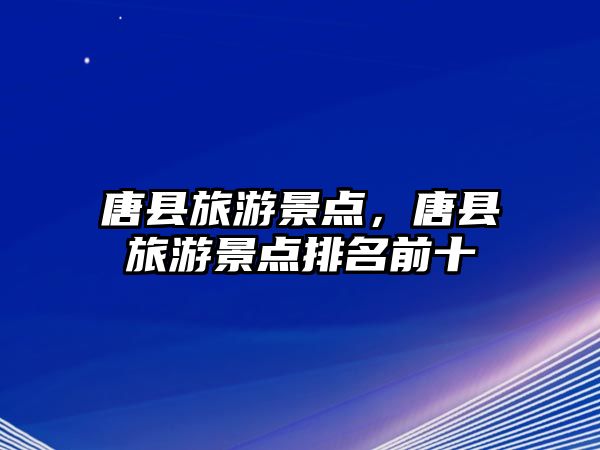 唐縣旅游景點，唐縣旅游景點排名前十