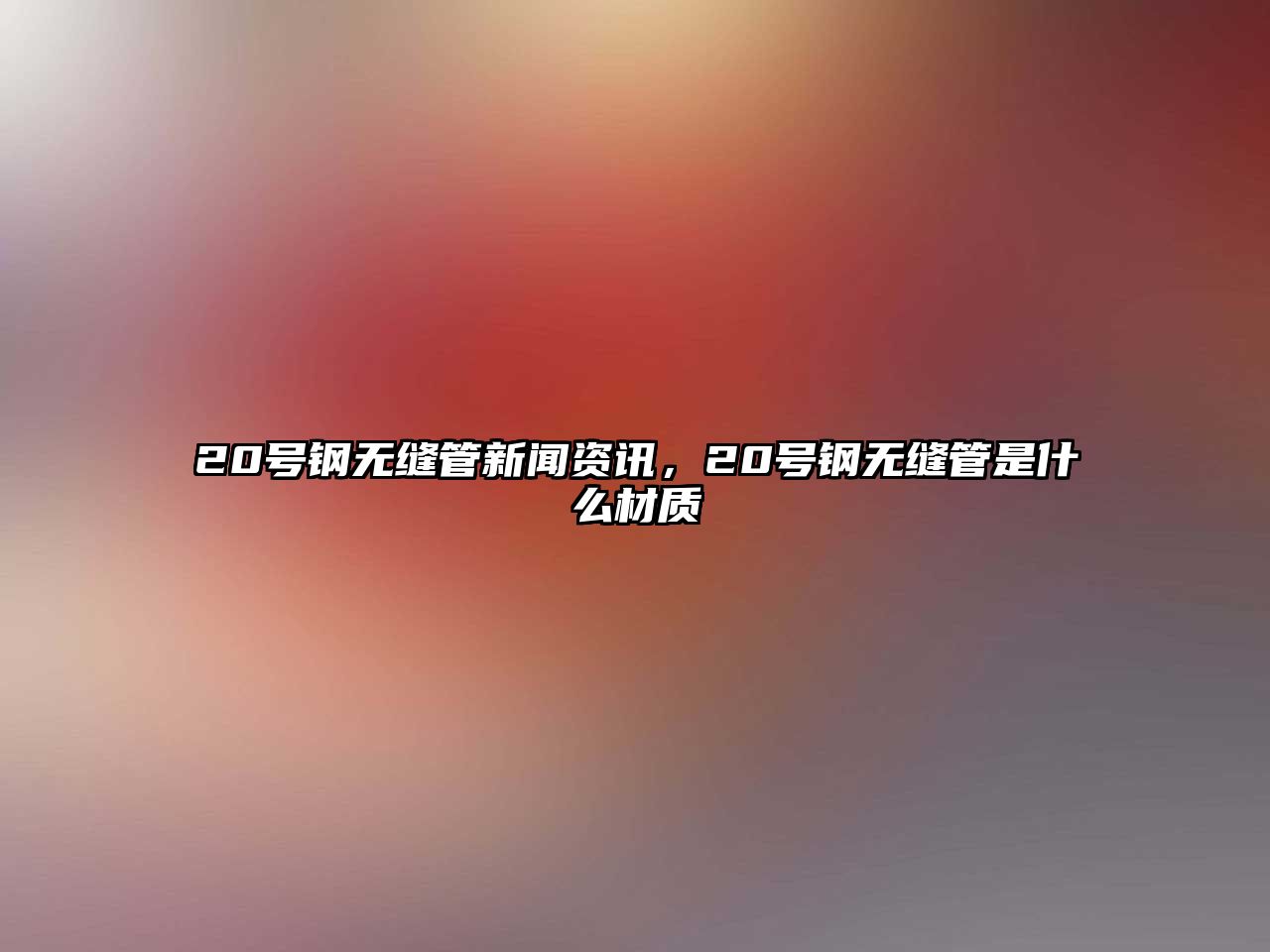 20號鋼無縫管新聞資訊，20號鋼無縫管是什么材質