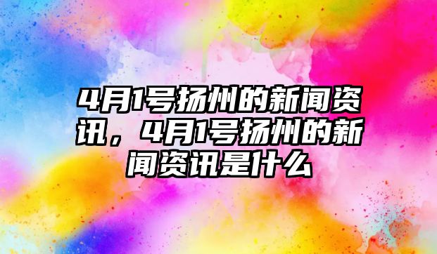 4月1號揚州的新聞資訊，4月1號揚州的新聞資訊是什么