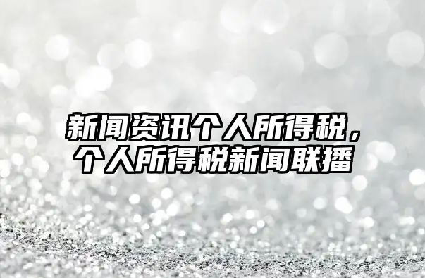 新聞資訊個(gè)人所得稅，個(gè)人所得稅新聞聯(lián)播