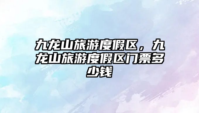 九龍山旅游度假區(qū)，九龍山旅游度假區(qū)門票多少錢
