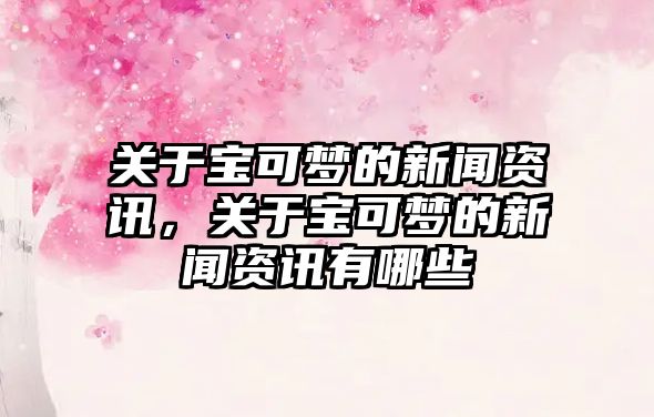 關于寶可夢的新聞資訊，關于寶可夢的新聞資訊有哪些