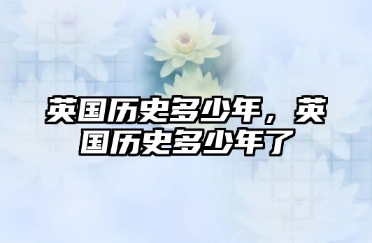 英國(guó)歷史多少年，英國(guó)歷史多少年了