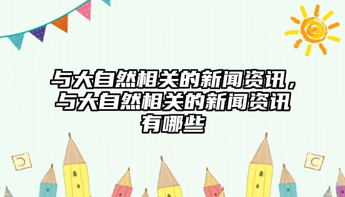 與大自然相關(guān)的新聞資訊，與大自然相關(guān)的新聞資訊有哪些