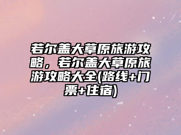 若爾蓋大草原旅游攻略，若爾蓋大草原旅游攻略大全(路線+門票+住宿)