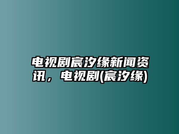 電視劇宸汐緣新聞資訊，電視劇(宸汐緣)