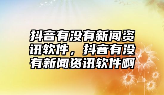 抖音有沒有新聞資訊軟件，抖音有沒有新聞資訊軟件啊