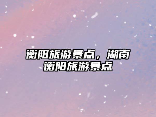 衡陽旅游景點，湖南衡陽旅游景點