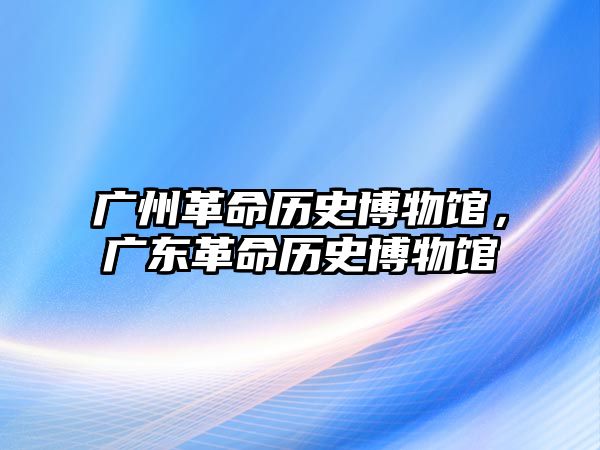 廣州革命歷史博物館，廣東革命歷史博物館