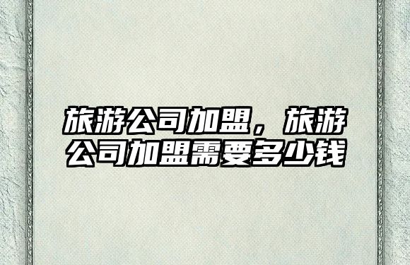 旅游公司加盟，旅游公司加盟需要多少錢