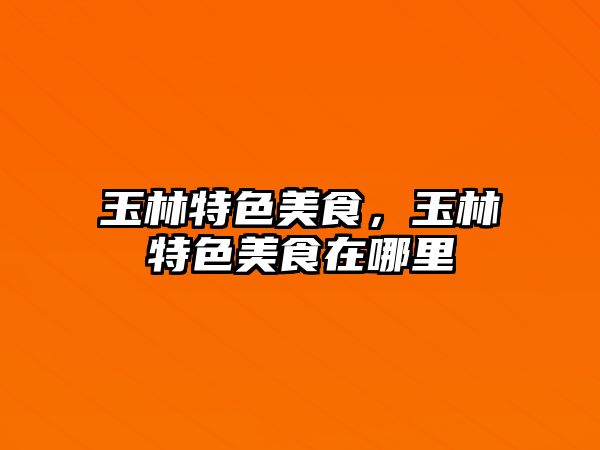 玉林特色美食，玉林特色美食在哪里