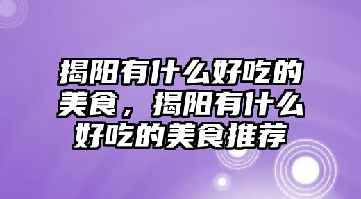 揭陽有什么好吃的美食，揭陽有什么好吃的美食推薦
