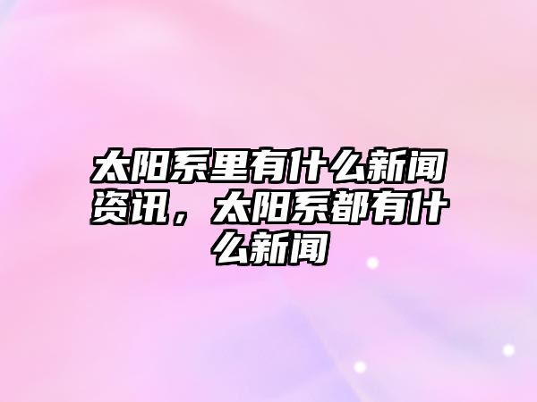 太陽系里有什么新聞資訊，太陽系都有什么新聞