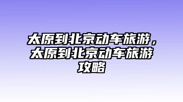 太原到北京動(dòng)車(chē)旅游，太原到北京動(dòng)車(chē)旅游攻略