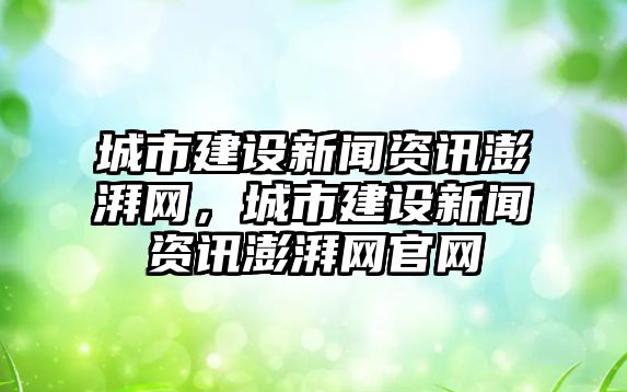 城市建設新聞資訊澎湃網，城市建設新聞資訊澎湃網官網