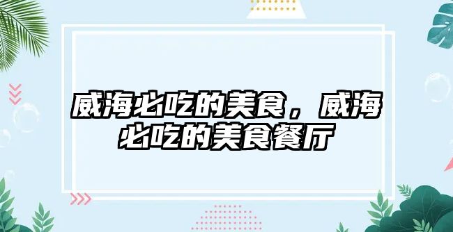 威海必吃的美食，威海必吃的美食餐廳