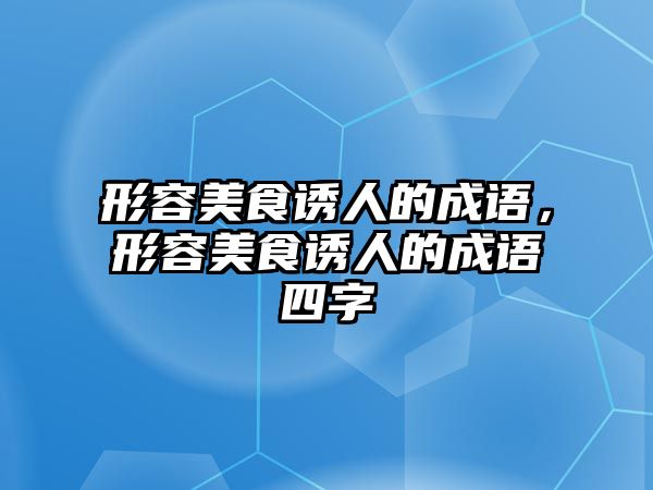 形容美食誘人的成語，形容美食誘人的成語四字