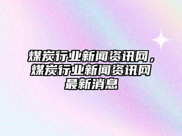 煤炭行業(yè)新聞資訊網(wǎng)，煤炭行業(yè)新聞資訊網(wǎng)最新消息