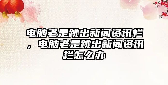 電腦老是跳出新聞資訊欄，電腦老是跳出新聞資訊欄怎么辦