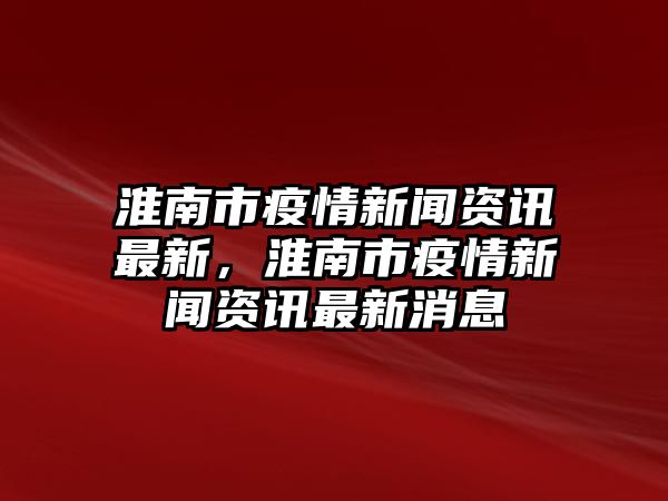 淮南市疫情新聞資訊最新，淮南市疫情新聞資訊最新消息