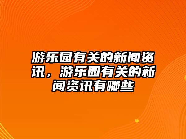 游樂園有關的新聞資訊，游樂園有關的新聞資訊有哪些